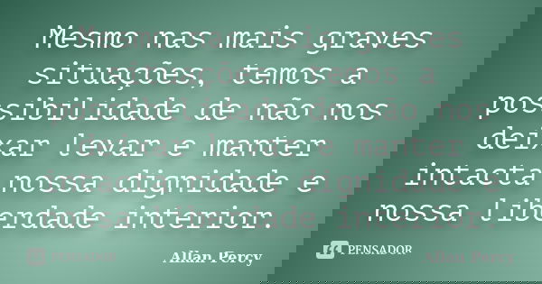 Mesmo nas mais graves situações, temos a possibilidade de não nos deixar levar e manter intacta nossa dignidade e nossa liberdade interior.... Frase de Allan Percy.