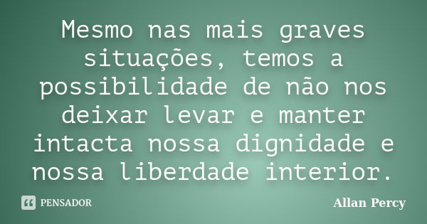 Mesmo nas mais graves situações, temos a possibilidade de não nos deixar levar e manter intacta nossa dignidade e nossa liberdade interior.... Frase de Allan Percy.