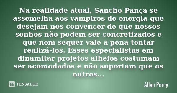 Na realidade atual, Sancho Pança se assemelha aos vampiros de energia que desejam nos convencer de que nossos sonhos não podem ser concretizados e que nem seque... Frase de Allan Percy.