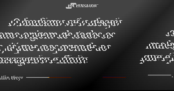 O budismo vê o desejo como origem de todos os males, já que nos prende ao que é passageiro e finito.... Frase de Allan Percy.