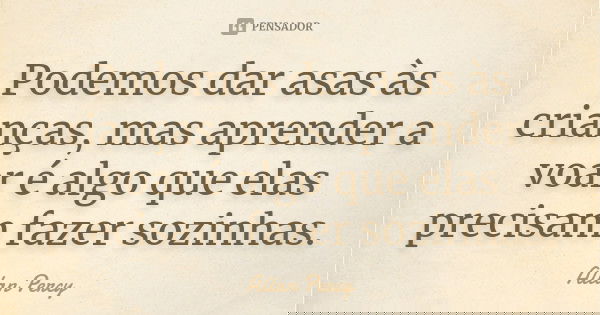 Podemos dar asas às crianças, mas aprender a voar é algo que elas precisam fazer sozinhas.... Frase de Allan Percy.