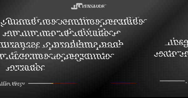 Quando nos sentimos perdidos em um mar de dúvidas e inseguranças, o problema pode estar em fazermos as perguntas erradas.... Frase de Allan Percy.