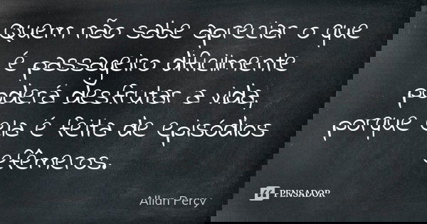 Quem não sabe apreciar o que é passageiro dificilmente poderá desfrutar a vida, porque ela é feita de episódios efêmeros.... Frase de Allan Percy.