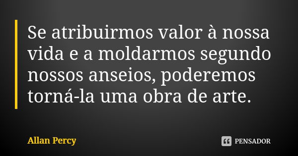 Se atribuirmos valor à nossa vida e a moldarmos segundo nossos anseios, poderemos torná-la uma obra de arte.... Frase de Allan Percy.