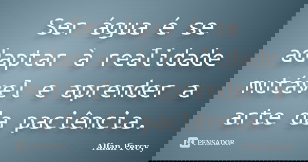 Ser água é se adaptar à realidade mutável e aprender a arte da paciência.... Frase de Allan Percy.
