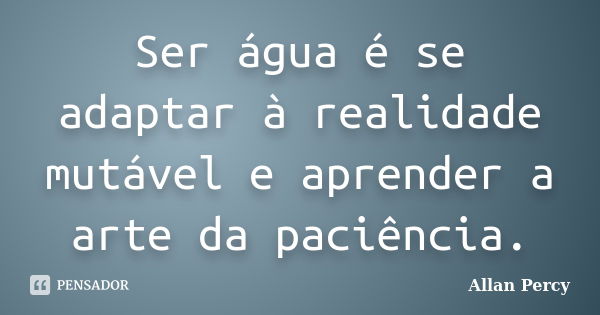 Ser água é se adaptar à realidade mutável e aprender a arte da paciência.... Frase de Allan Percy.