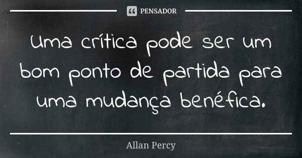 Uma crítica pode ser um bom ponto de partida para uma mudança benéfica.... Frase de Allan Percy.