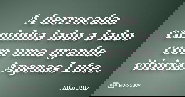 A derrocada caminha lado a lado com uma grande vitória. Apenas Lute.... Frase de Allan Pitz.