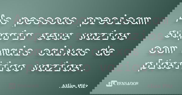 As pessoas precisam suprir seus vazios com mais caixas de plástico vazias.... Frase de Allan Pitz.