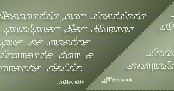 Desconfio por instinto de qualquer Ser Humano que se mostre inteiramente bom e exemplarmente feliz.... Frase de Allan Pitz.