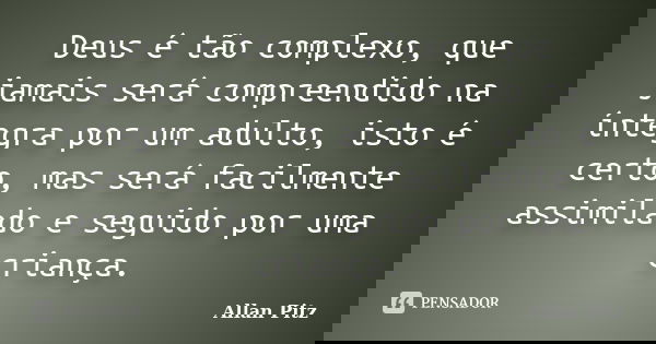 Deus é tão complexo, que jamais será compreendido na íntegra por um adulto, isto é certo, mas será facilmente assimilado e seguido por uma criança.... Frase de Allan Pitz.