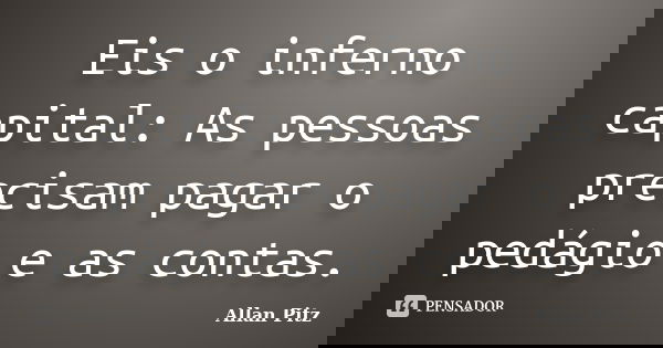 Eis o inferno capital: As pessoas precisam pagar o pedágio e as contas.... Frase de Allan Pitz.