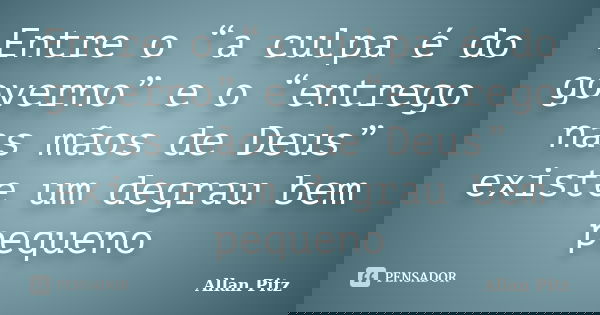 Entre o “a culpa é do governo” e o “entrego nas mãos de Deus” existe um degrau bem pequeno... Frase de Allan Pitz.