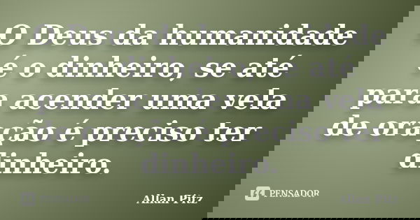 O Deus da humanidade é o dinheiro, se até para acender uma vela de oração é preciso ter dinheiro.... Frase de Allan Pitz.