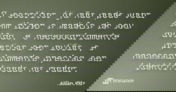 O escritor já não pode voar sem dizer o modelo de seu avião, e necessariamente precisa ser avião, e necessariamente precisa ser identificado no radar.... Frase de Allan Pitz.