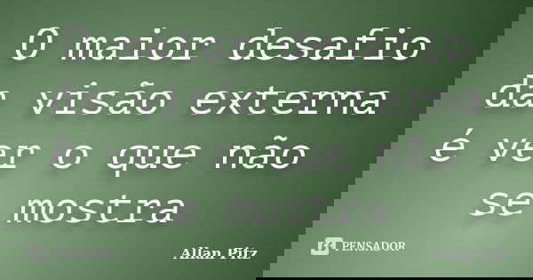 O maior desafio da visão externa é ver o que não se mostra... Frase de Allan Pitz.