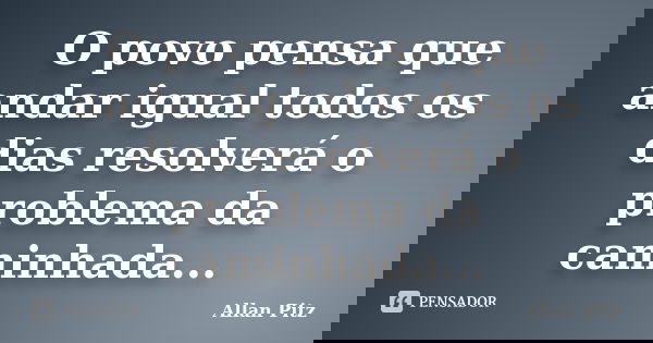 O povo pensa que andar igual todos os dias resolverá o problema da caminhada...... Frase de Allan Pitz.