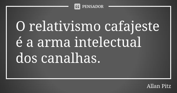 O relativismo cafajeste é a arma intelectual dos canalhas.... Frase de Allan Pitz.