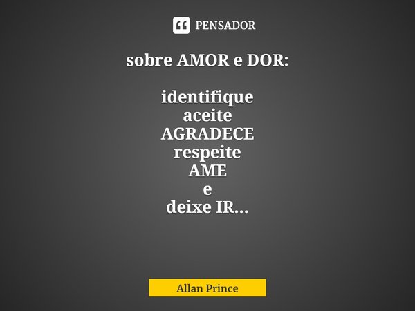 ⁠sobre AMOR e DOR: identifique
aceite
AGRADECE
respeite
AME
e
deixe IR...... Frase de Allan Prince.