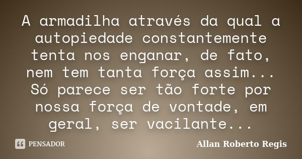 A armadilha através da qual a autopiedade constantemente tenta nos enganar, de fato, nem tem tanta força assim... Só parece ser tão forte por nossa força de von... Frase de Allan Roberto Regis..