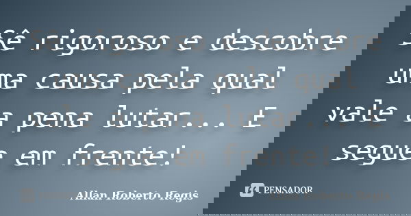 Sê rigoroso e descobre uma causa pela qual vale a pena lutar... E segue em frente!... Frase de Allan Roberto Regis.