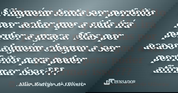 Ninguém tenta ser perfeito por achar que a vida irá perder a graça. Mas por acaso alguém chegou a ser perfeito para poder afirmar isso???... Frase de Allan Rodrigo de Oliveira.