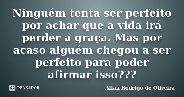 Ninguém tenta ser perfeito por achar que a vida irá perder a graça. Mas por acaso alguém chegou a ser perfeito para poder afirmar isso???... Frase de Allan Rodrigo de Oliveira.