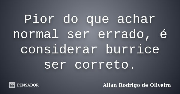 Pior do que achar normal ser errado, é considerar burrice ser correto.... Frase de Allan Rodrigo de Oliveira.