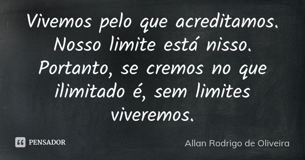 Vivemos pelo que acreditamos. Nosso limite está nisso. Portanto, se cremos no que ilimitado é, sem limites viveremos.... Frase de Allan Rodrigo de Oliveira.