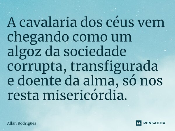 A cavalaria dos céus vem chegando como um algoz da sociedade corrupta, transfigurada e doente da alma, só nos resta misericórdia.⁠... Frase de allan rodrigues.