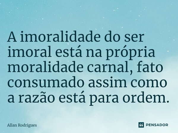 ⁠A imoralidade do ser imoral está na própria moralidade carnal, fato consumado assim como a razão está para ordem.... Frase de allan rodrigues.