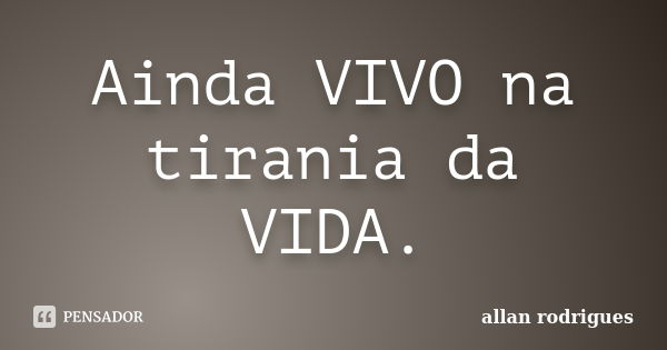 Ainda VIVO na tirania da VIDA.... Frase de Allan Rodrigues.