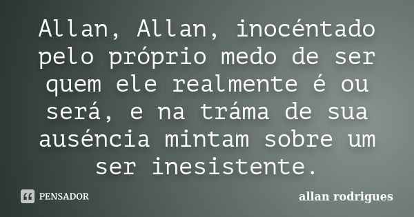 Allan, Allan, inocéntado pelo próprio medo de ser quem ele realmente é ou será, e na tráma de sua auséncia mintam sobre um ser inesistente.... Frase de Allan Rodrigues.