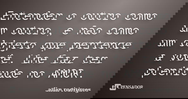 Entender o outro como um outro, e não como um objeto que pertence a você. Lhe faz ter plenitude no AMOR.... Frase de Allan Rodrigues.