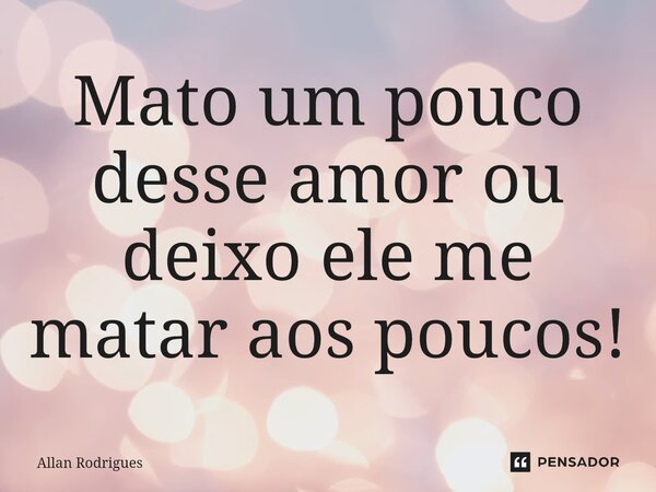 ⁠Mato um pouco desse amor ou deixo ele me matar aos poucos!... Frase de allan rodrigues.