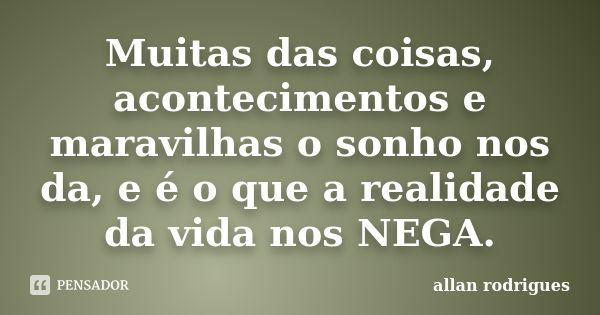 Muitas das coisas, acontecimentos e maravilhas o sonho nos da, e é o que a realidade da vida nos NEGA.... Frase de Allan Rodrigues.