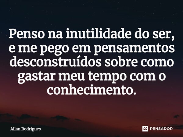 Penso na inutilidade do ser, e me pego em pensamentos desconstruídos sobre como gastar meu tempo com o conhecimento.⁠... Frase de allan rodrigues.