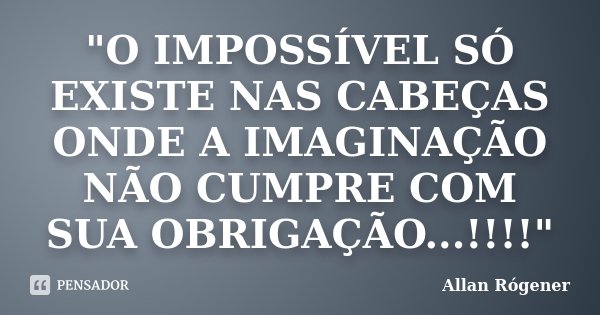 "O IMPOSSÍVEL SÓ EXISTE NAS CABEÇAS ONDE A IMAGINAÇÃO NÃO CUMPRE COM SUA OBRIGAÇÃO...!!!!"... Frase de Allan Rógener.