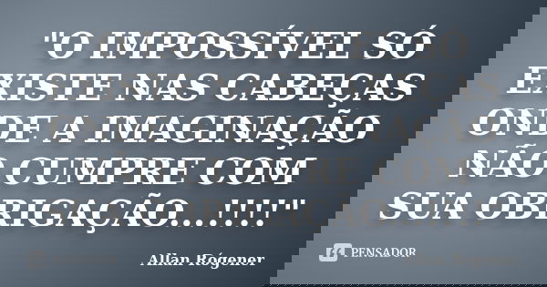 "O IMPOSSÍVEL SÓ EXISTE NAS CABEÇAS ONDE A IMAGINAÇÃO NÃO CUMPRE COM SUA OBRIGAÇÃO...!!!!"... Frase de Allan Rógener.