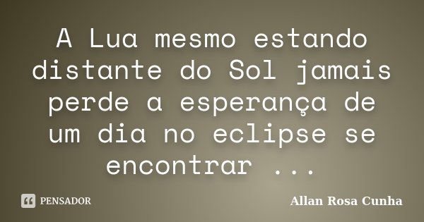 A Lua mesmo estando distante do Sol jamais perde a esperança de um dia no eclipse se encontrar ...... Frase de Allan Rosa Cunha.