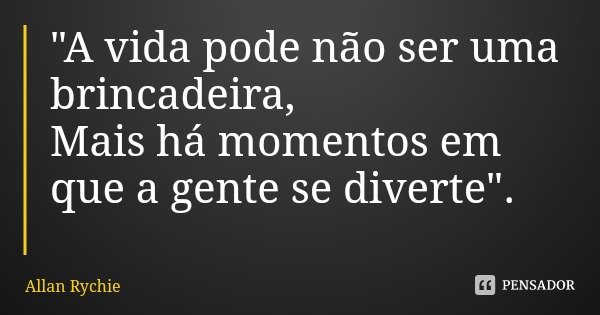 "A vida pode não ser uma brincadeira,
Mais há momentos em que a gente se diverte".... Frase de Allan Rychie.