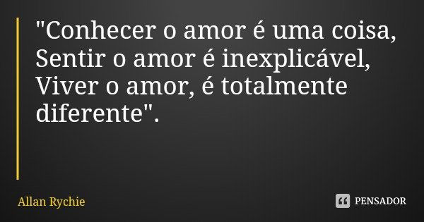 "Conhecer o amor é uma coisa,
Sentir o amor é inexplicável,
Viver o amor, é totalmente diferente".... Frase de Allan Rychie.