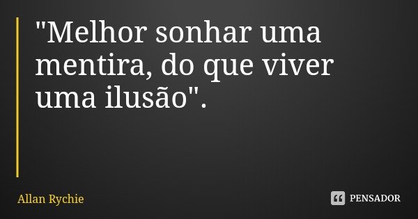 "Melhor sonhar uma mentira, do que viver uma ilusão".... Frase de Allan Rychie.
