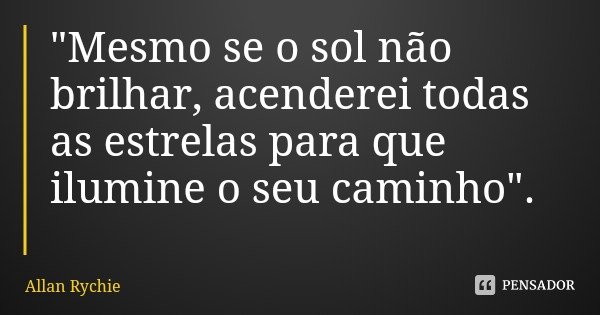 "Mesmo se o sol não brilhar, acenderei todas as estrelas para que ilumine o seu caminho".... Frase de Allan Rychie.