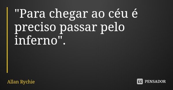 "Para chegar ao céu é preciso passar pelo inferno".... Frase de Allan Rychie.