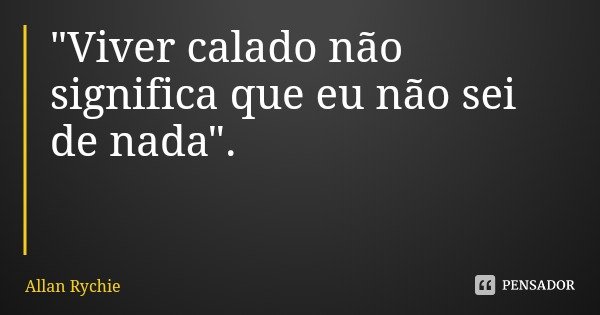 "Viver calado não significa que eu não sei de nada".... Frase de Allan Rychie.