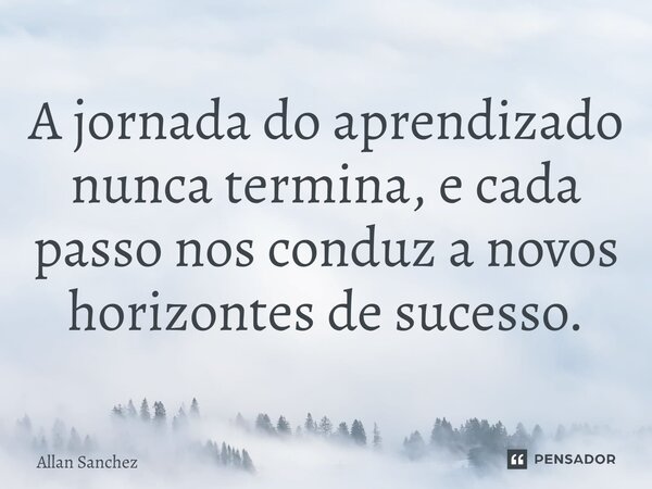⁠A jornada do aprendizado nunca termina, e cada passo nos conduz a novos horizontes de sucesso.... Frase de Allan Sanchez.