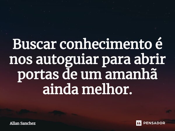 ⁠ Buscar conhecimento é nos autoguiar para abrir portas de um amanhã ainda melhor.... Frase de Allan Sanchez.