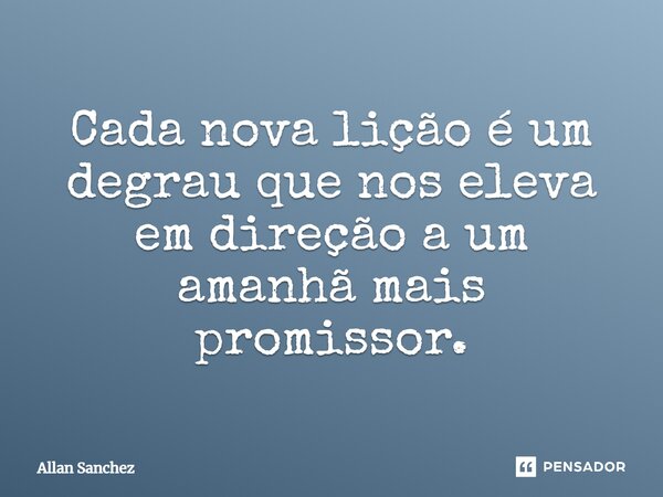 ⁠Cada nova lição é um degrau que nos eleva em direção a um amanhã mais promissor.... Frase de Allan Sanchez.