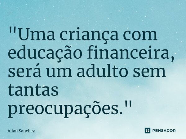 ⁠"Uma criança com educação financeira, será um adulto sem tantas preocupações."... Frase de Allan Sanchez.